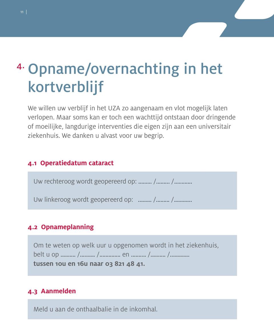 We danken u alvast voor uw begrip. 4.1 Operatiedatum cataract Uw rechteroog wordt geopereerd op:... /... /... Uw linkeroog wordt geopereerd op:... /... /... 4.2 Opnameplanning Om te weten op welk uur u opgenomen wordt in het ziekenhuis, belt u op.