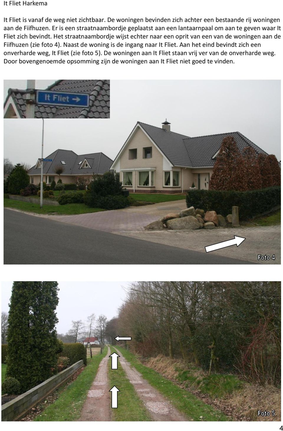 Het straatnaambordje wijst echter naar een oprit van een van de woningen aan de Fiifhuzen (zie foto 4). Naast de woning is de ingang naar It Fliet.