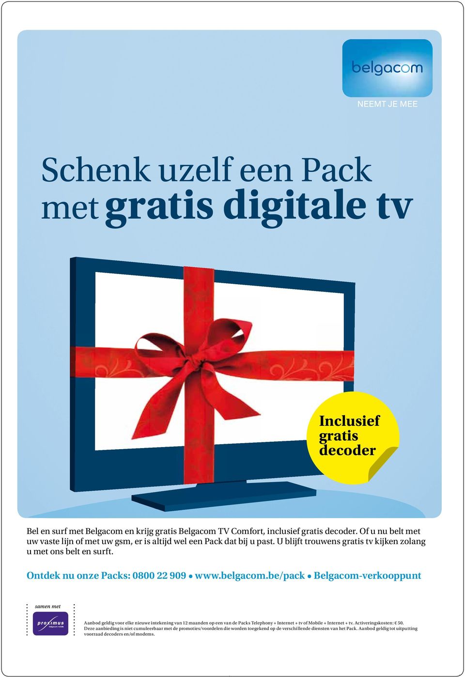 belgacom.be/pack Belgacom-verkooppunt Aanbod geldig voor elke nieuwe intekening van 12 maanden op een van de Packs Telephony + Internet + tv of Mobile + Internet + tv. Activeringskosten: 50.
