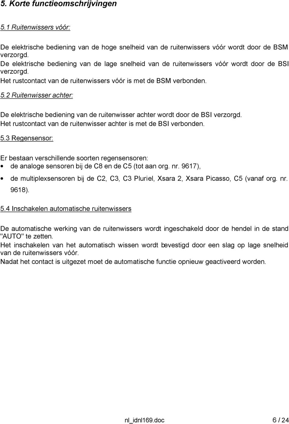 2 Ruitenwisser achter: De elektrische bediening van de ruitenwisser achter wordt door de BSI verzorgd. Het rustcontact van de ruitenwisser achter is met de BSI verbonden. 5.