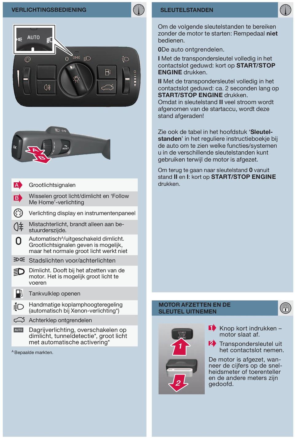 2 seconden lang op START/STOP ENGINE drukken. Omdat in sleutelstand II veel stroom wordt afgenomen van de startaccu, wordt deze stand afgeraden!