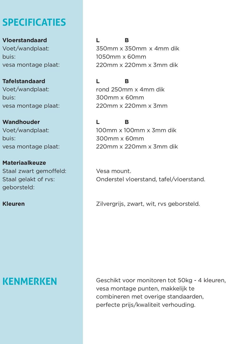 220mm x 3mm dik Materiaalkeuze Staal zwart gemoffeld: Staal gelakt of rvs: geborsteld: Vesa mount. Onderstel vloerstand, tafel/vloerstand.