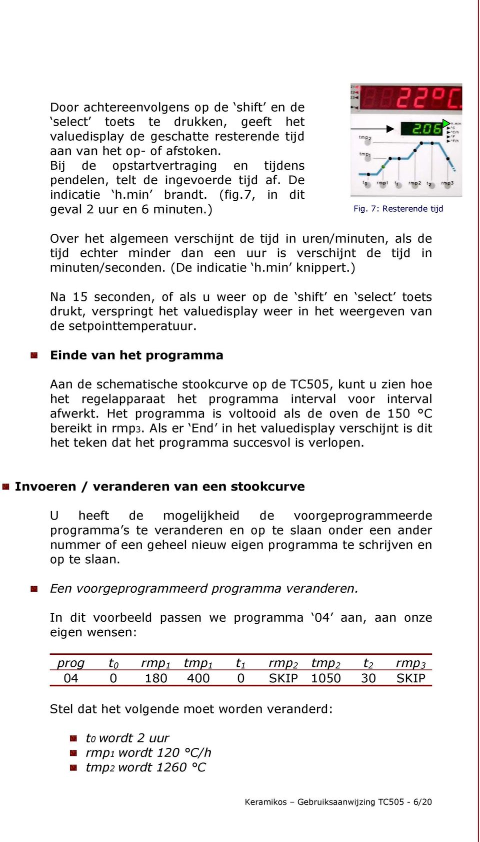 7: Resterende tijd Over het algemeen verschijnt de tijd in uren/minuten, als de tijd echter minder dan een uur is verschijnt de tijd in minuten/seconden. (De indicatie h.min knippert.