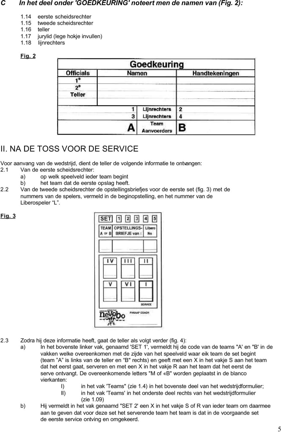 1 Van de eerste scheidsrechter: a) op welk speelveld ieder team begint b) het team dat de eerste opslag heeft. 2.2 Van de tweede scheidsrechter de opstellingsbriefjes voor de eerste set (fig.