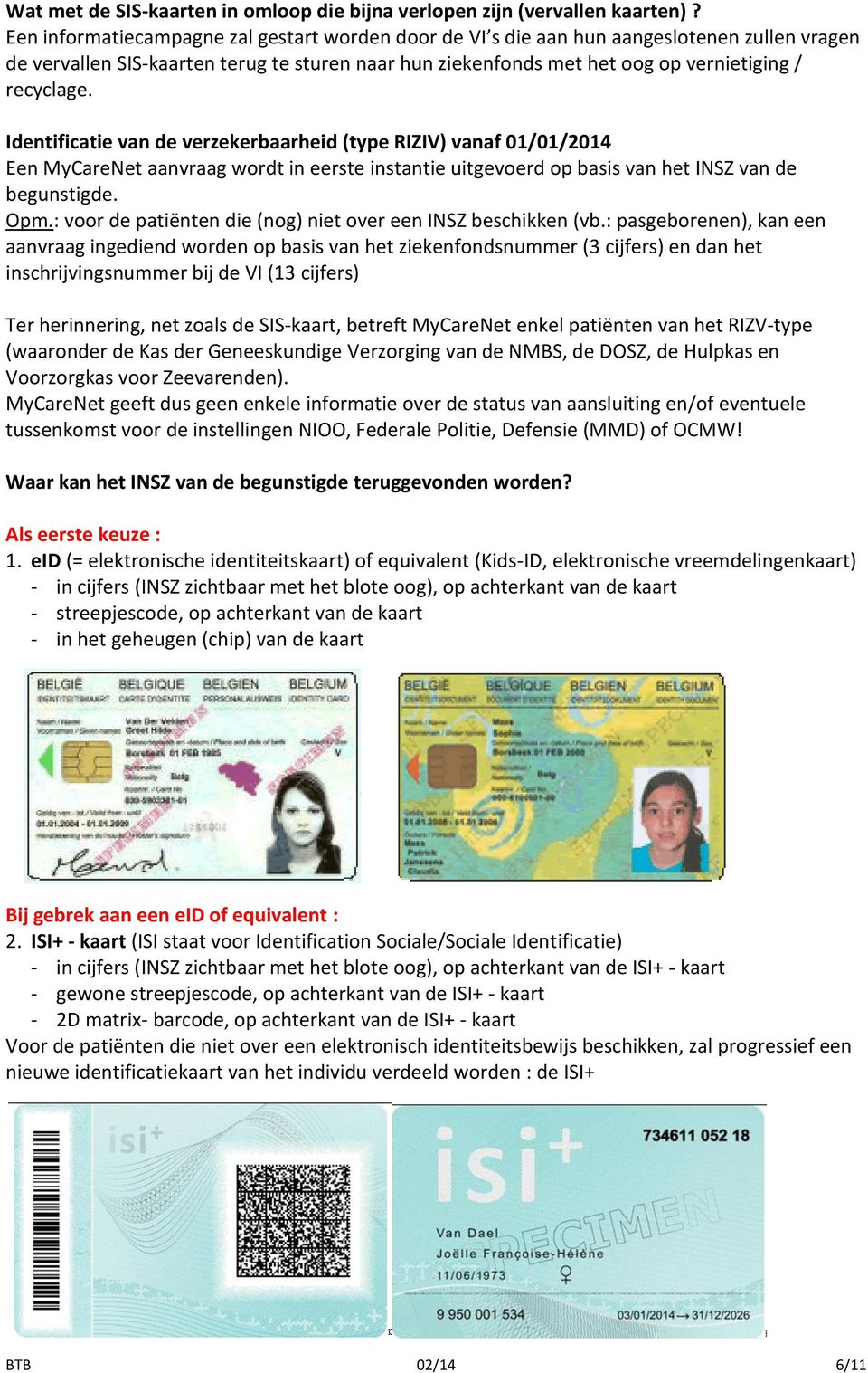 Identificatie van de verzekerbaarheid (type RIZIV) vanaf 01/01/2014 Een MyCareNet aanvraag wordt in eerste instantie uitgevoerd op basis van het INSZ van de begunstigde. Opm.