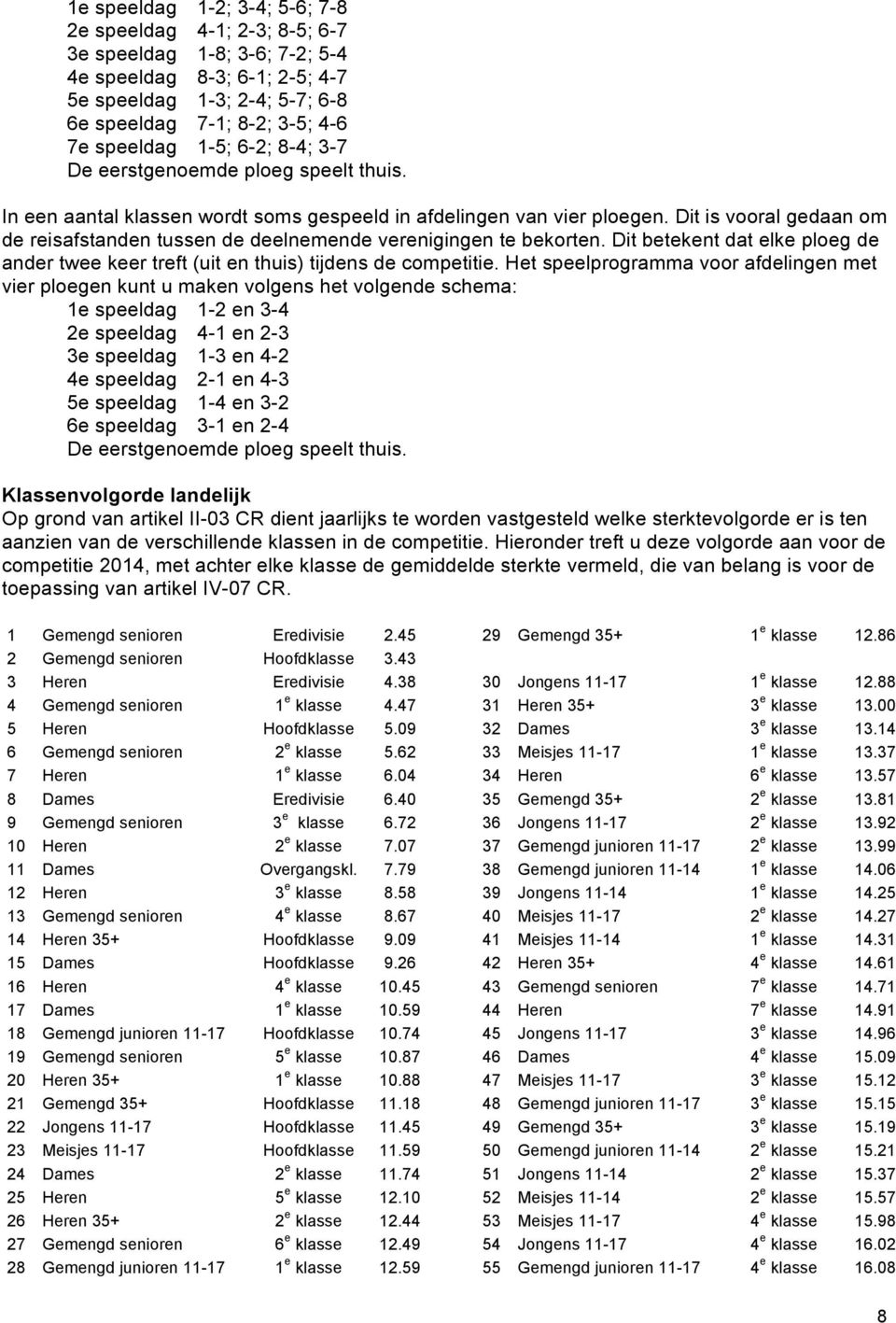 Dit is vooral gedaan om de reisafstanden tussen de deelnemende verenigingen te bekorten. Dit betekent dat elke ploeg de ander twee keer treft (uit en thuis) tijdens de competitie.