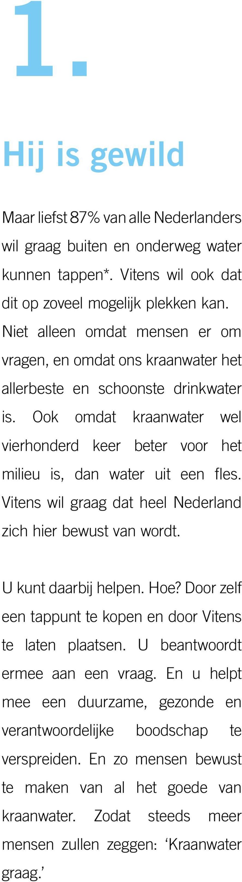 Ook omdat kraanwater wel vierhonderd keer beter voor het milieu is, dan water uit een fles. Vitens wil graag dat heel Nederland zich hier bewust van wordt. U kunt daarbij helpen. Hoe?