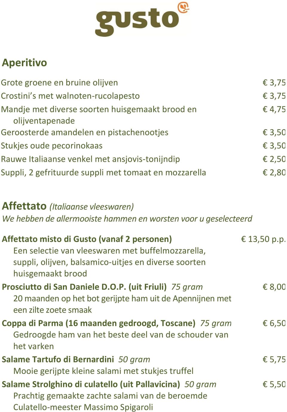 allermooiste hammen en worsten voor u geselecteerd Affettato misto di Gusto (vanaf 2 personen) Een selectie van vleeswaren met buffelmozzarella, suppli, olijven, balsamico-uitjes en diverse soorten