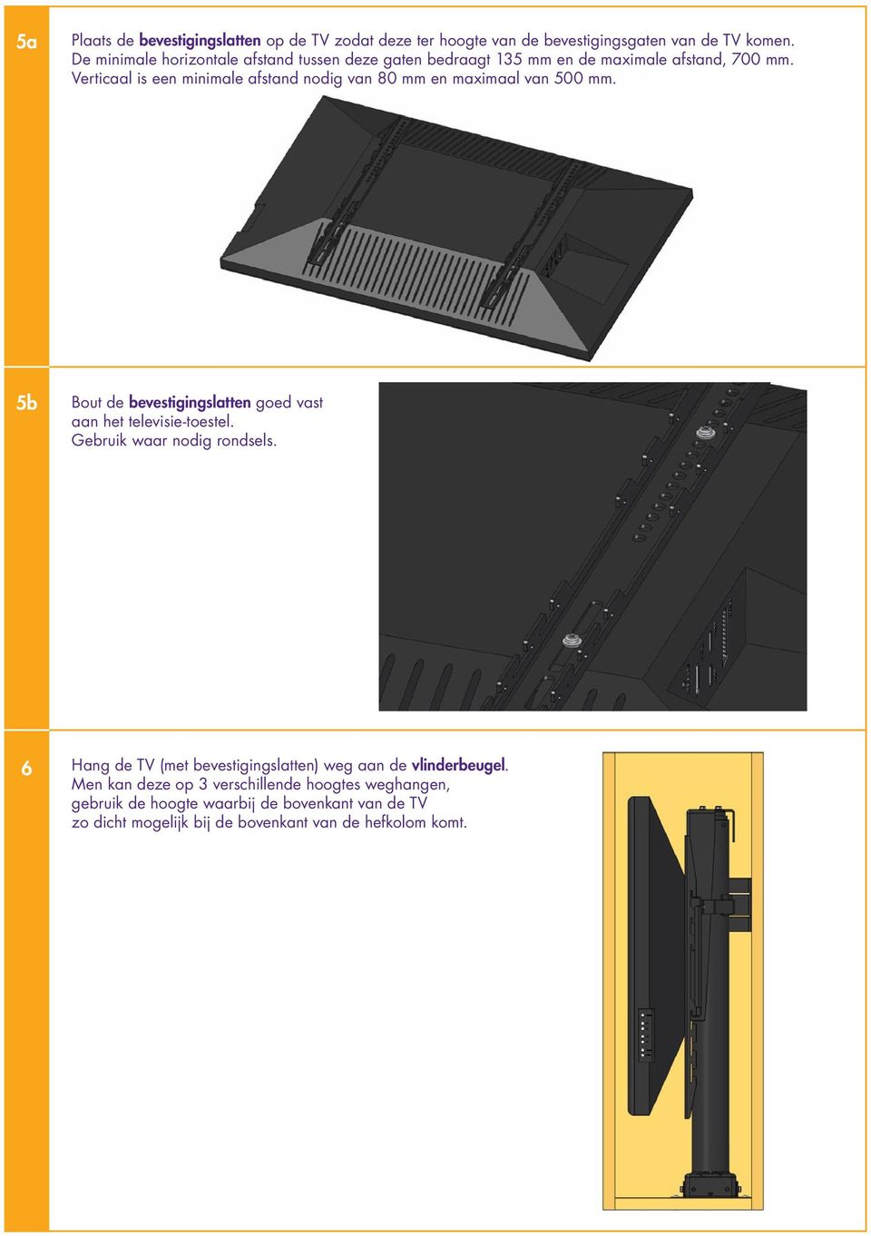 Verticaal is een minimale afstand nodig van 80 mm en maximaal van 500 mm. 5b Bout de bevestigingslatten goed vast aan het televisie-toestel.