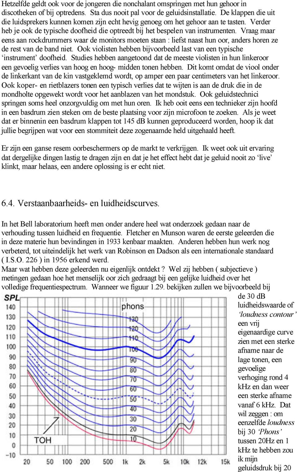 Vraag maar eens aan rockdrummers waar de monitors moeten staan : liefst naast hun oor, anders horen ze de rest van de band niet.