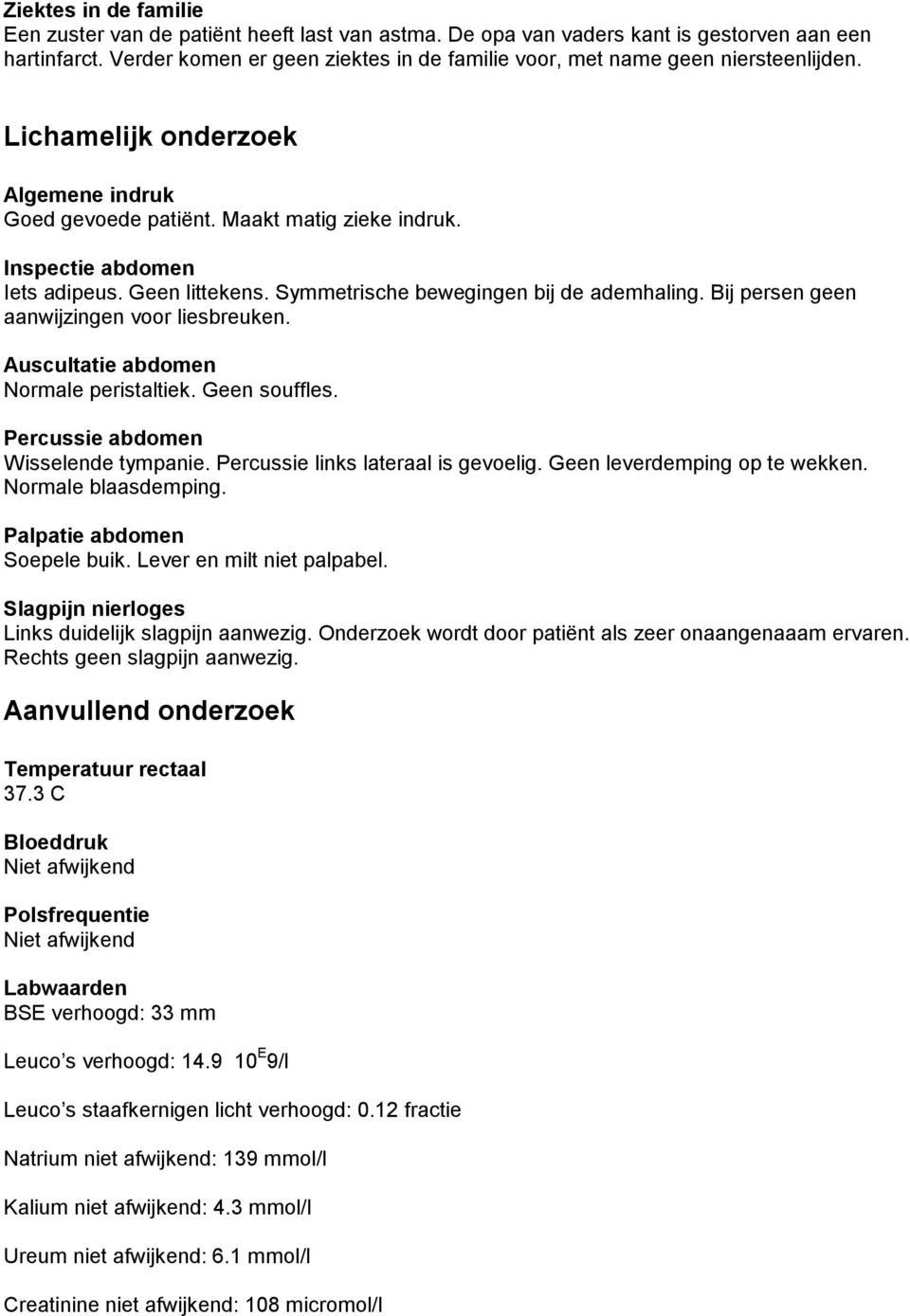 Geen littekens. Symmetrische bewegingen bij de ademhaling. Bij persen geen aanwijzingen voor liesbreuken. Auscultatie abdomen Normale peristaltiek. Geen souffles.