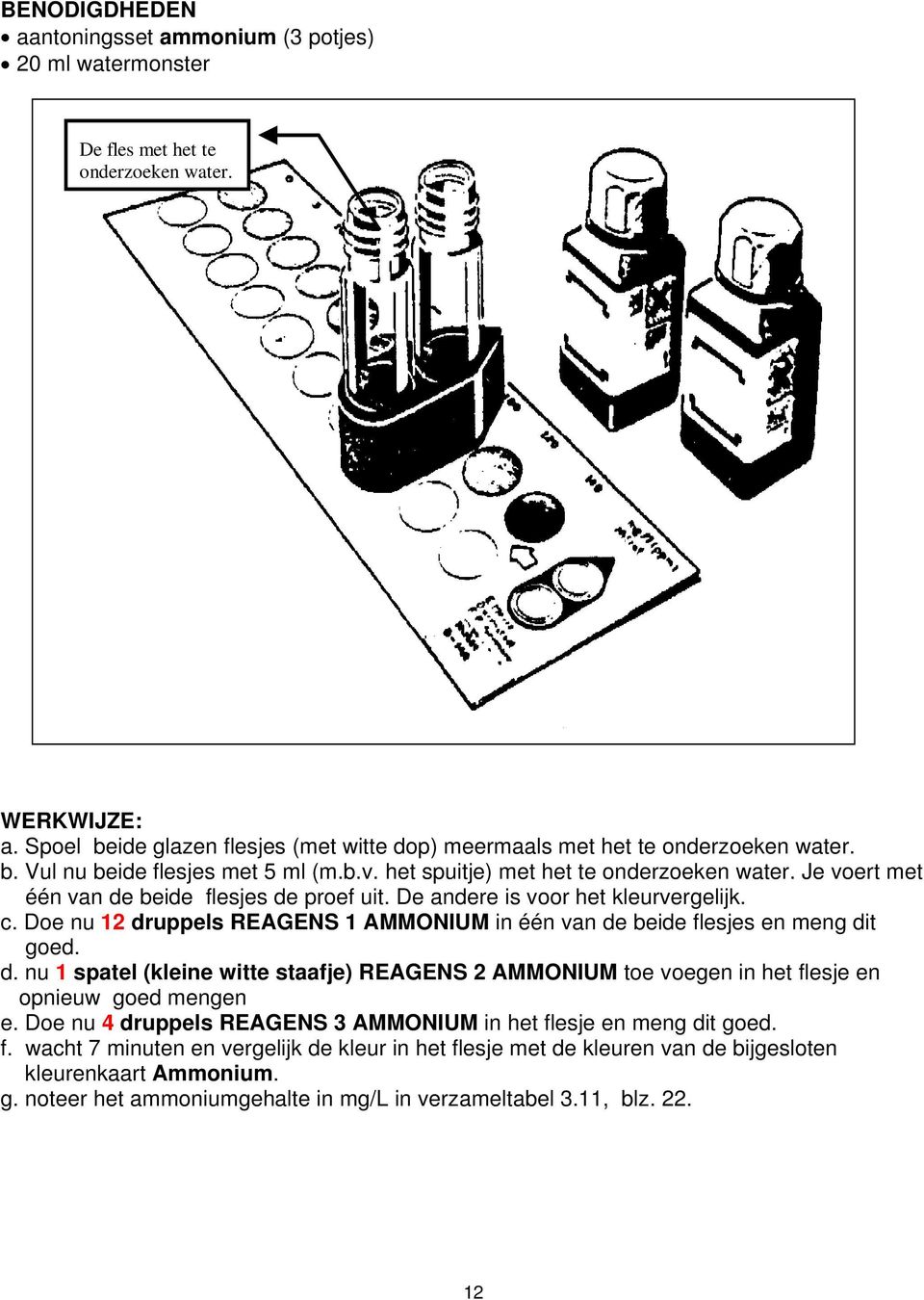 Je voert met één van de beide flesjes de proef uit. De andere is voor het kleurvergelijk. c. Doe nu 12 druppels REAGENS 1 AMMONIUM in één van de beide flesjes en meng dit goed. d. nu 1 spatel (kleine witte staafje) REAGENS 2 AMMONIUM toe voegen in het flesje en opnieuw goed mengen e.