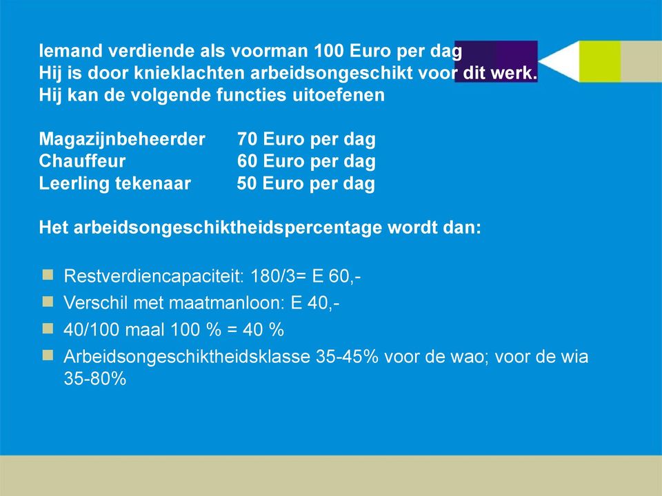 per dag 50 Euro per dag Het arbeidsongeschiktheidspercentage wordt dan: Restverdiencapaciteit: 180/3= E 60,-
