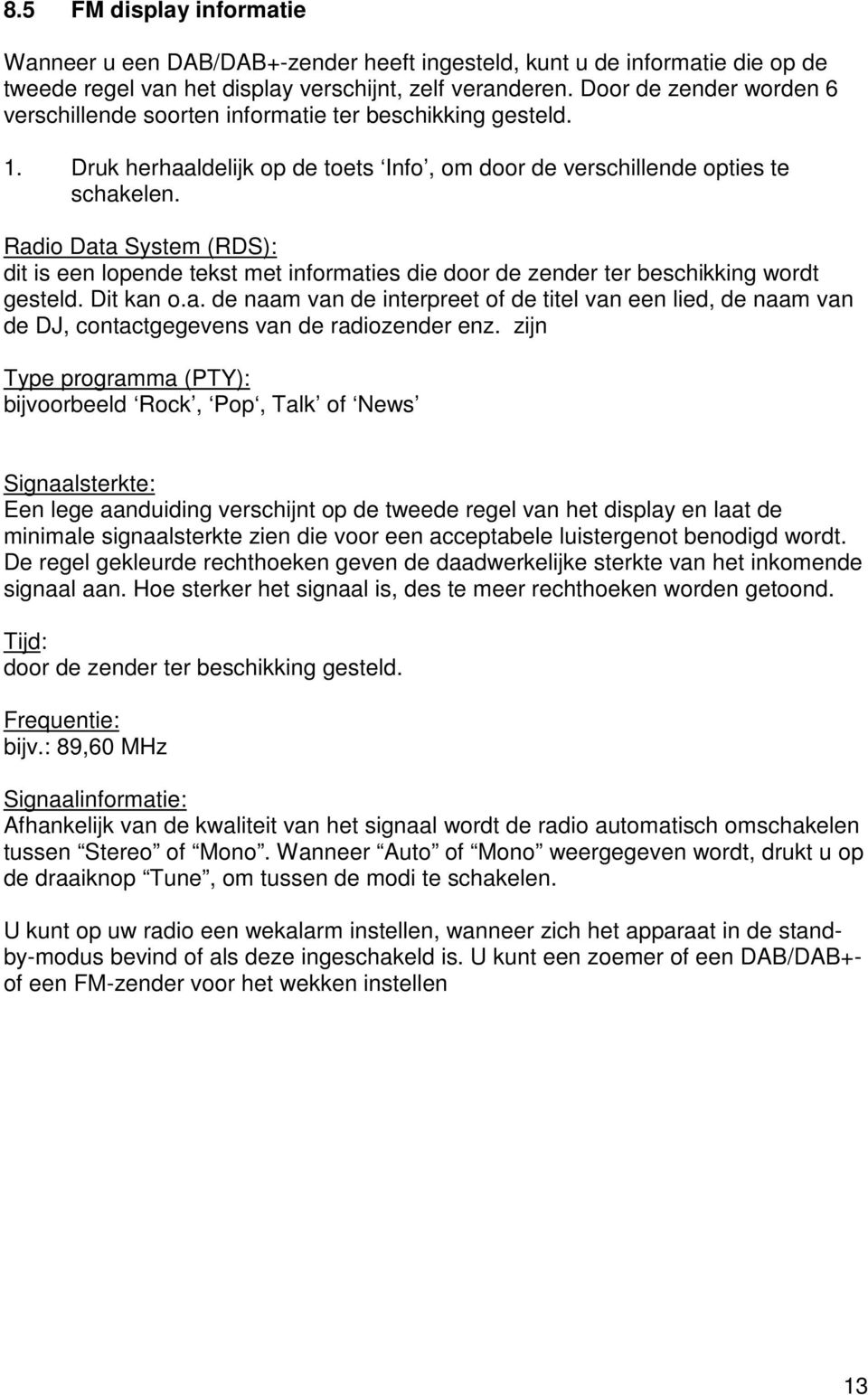 Radio Data System (RDS): dit is een lopende tekst met informaties die door de zender ter beschikking wordt gesteld. Dit kan o.a. de naam van de interpreet of de titel van een lied, de naam van de DJ, contactgegevens van de radiozender enz.