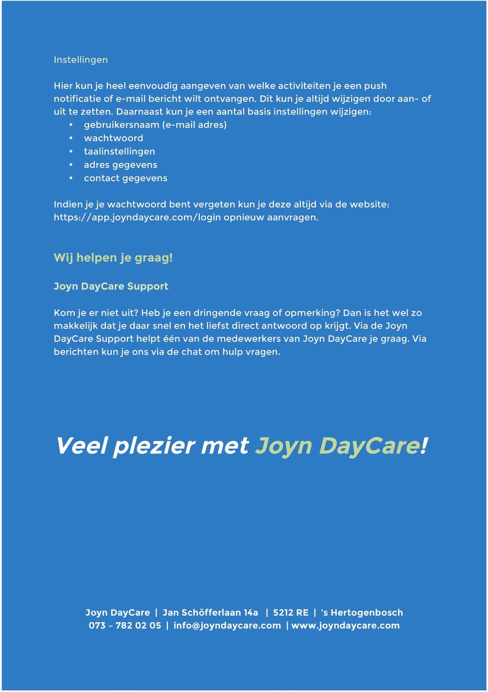 altijd via de website: https://app.joyndaycare.com/login opnieuw aanvragen. Wij helpen je graag! Joyn DayCare Support Kom je er niet uit? Heb je een dringende vraag of opmerking?