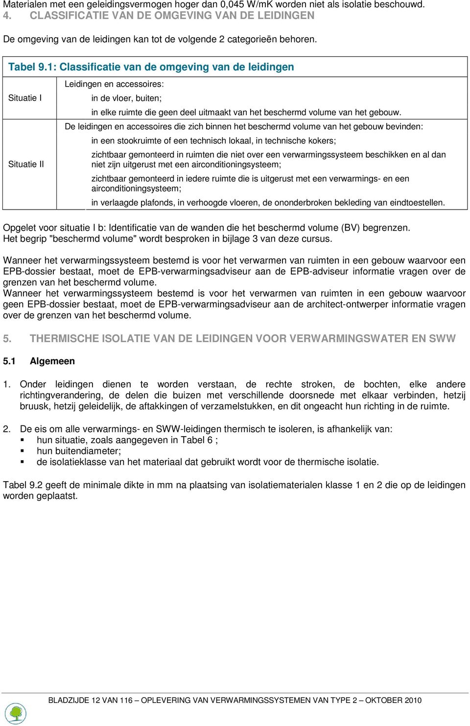 1: Classificatie van de omgeving van de leidingen Situatie I Situatie II Leidingen en accessoires: in de vloer, buiten; in elke ruimte die geen deel uitmaakt van het beschermd volume van het gebouw.