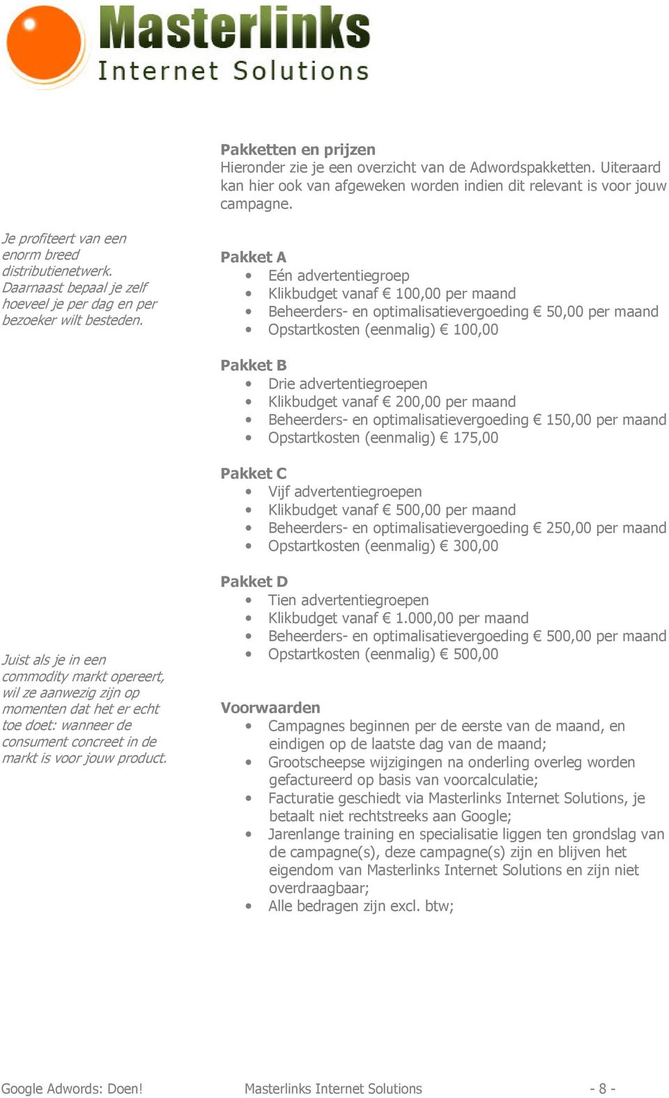 Pakket A Eén advertentiegroep Klikbudget vanaf 100,00 per maand Beheerders- en optimalisatievergoeding 50,00 per maand Opstartkosten (eenmalig) 100,00 Pakket B Drie advertentiegroepen Klikbudget