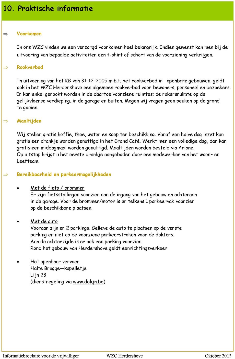 Er kan enkel gerookt worden in de daartoe voorziene ruimtes: de rokersruimte op de gelijkvloerse verdieping, in de garage en buiten. Mogen wij vragen geen peuken op de grond te gooien.