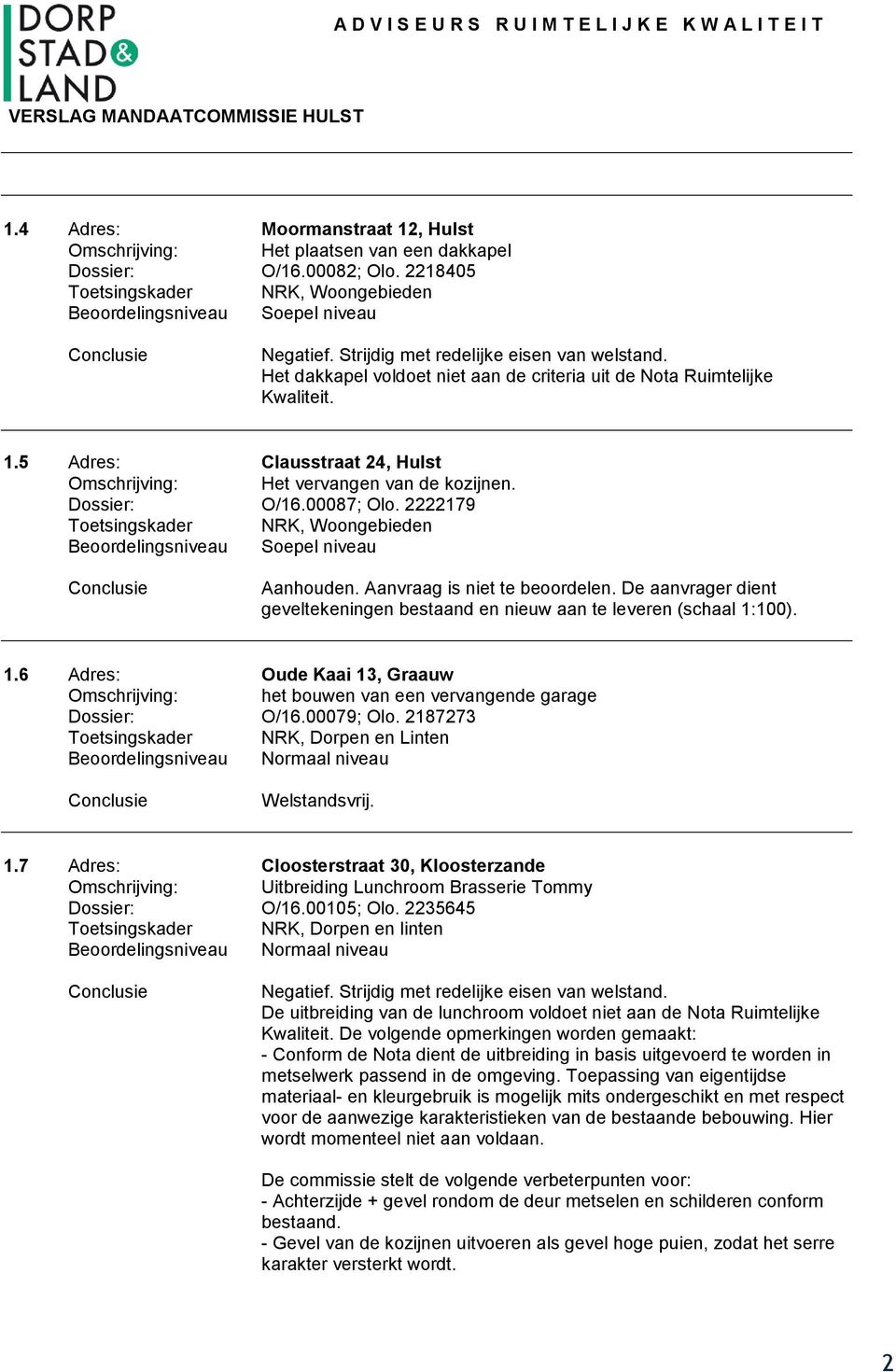 Aanvraag is niet te beoordelen. De aanvrager dient geveltekeningen bestaand en nieuw aan te leveren (schaal 1:100). 1.6 Adres: Oude Kaai 13, Graauw Omschrijving: het bouwen van een vervangende garage O/16.