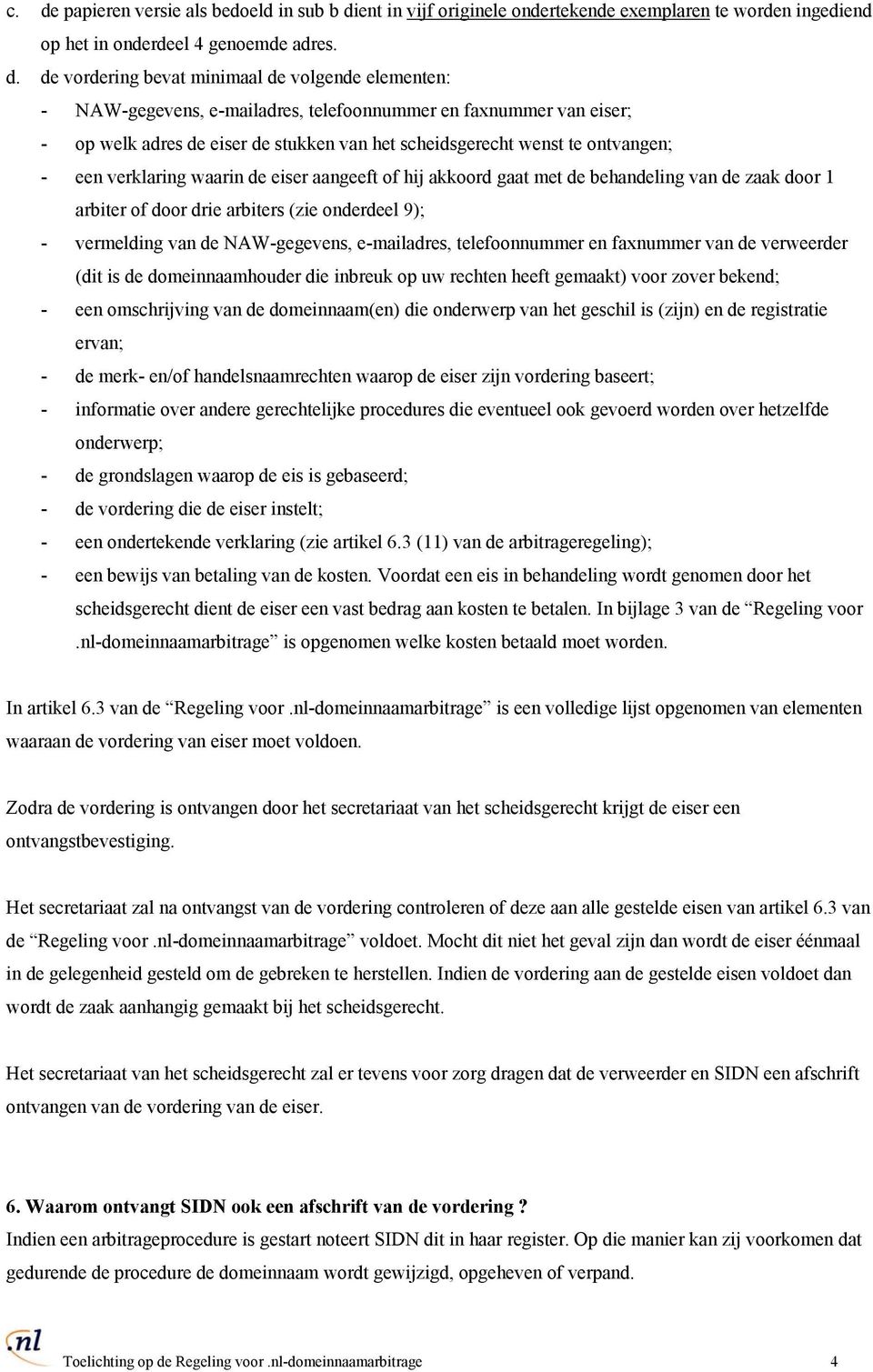 of hij akkoord gaat met de behandeling van de zaak door 1 arbiter of door drie arbiters (zie onderdeel 9); - vermelding van de NAW-gegevens, e-mailadres, telefoonnummer en faxnummer van de verweerder