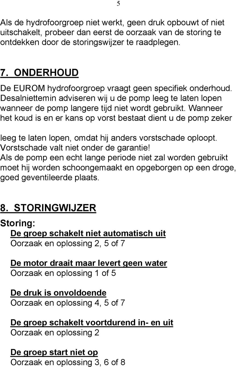 Wanneer het koud is en er kans op vorst bestaat dient u de pomp zeker leeg te laten lopen, omdat hij anders vorstschade oploopt. Vorstschade valt niet onder de garantie!