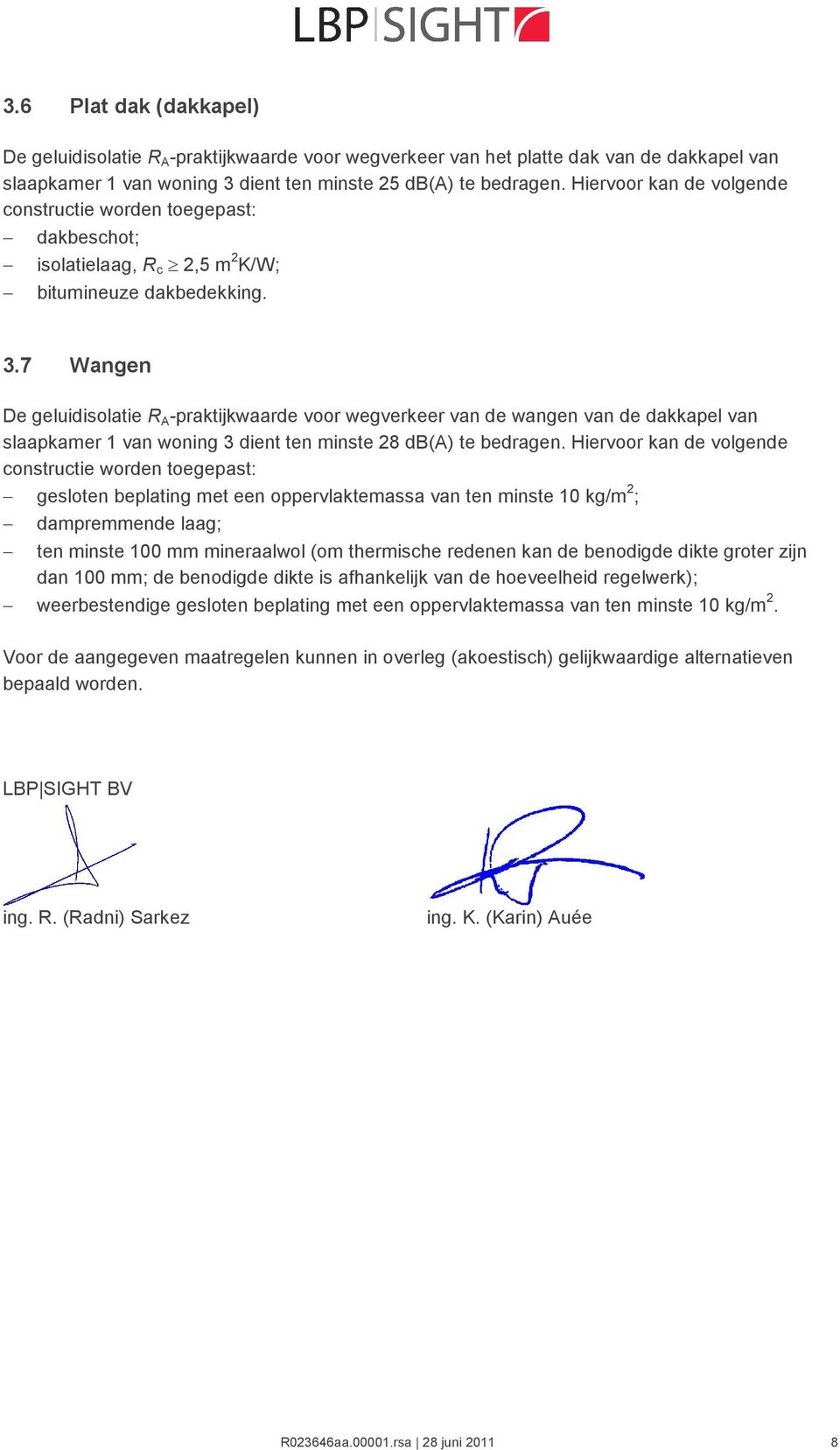 7 Wangen De geluidisolatie R A -praktijkwaarde voor wegverkeer van de wangen van de dakkapel van slaapkamer 1 van woning 3 dient ten minste 28 (A) te bedragen.