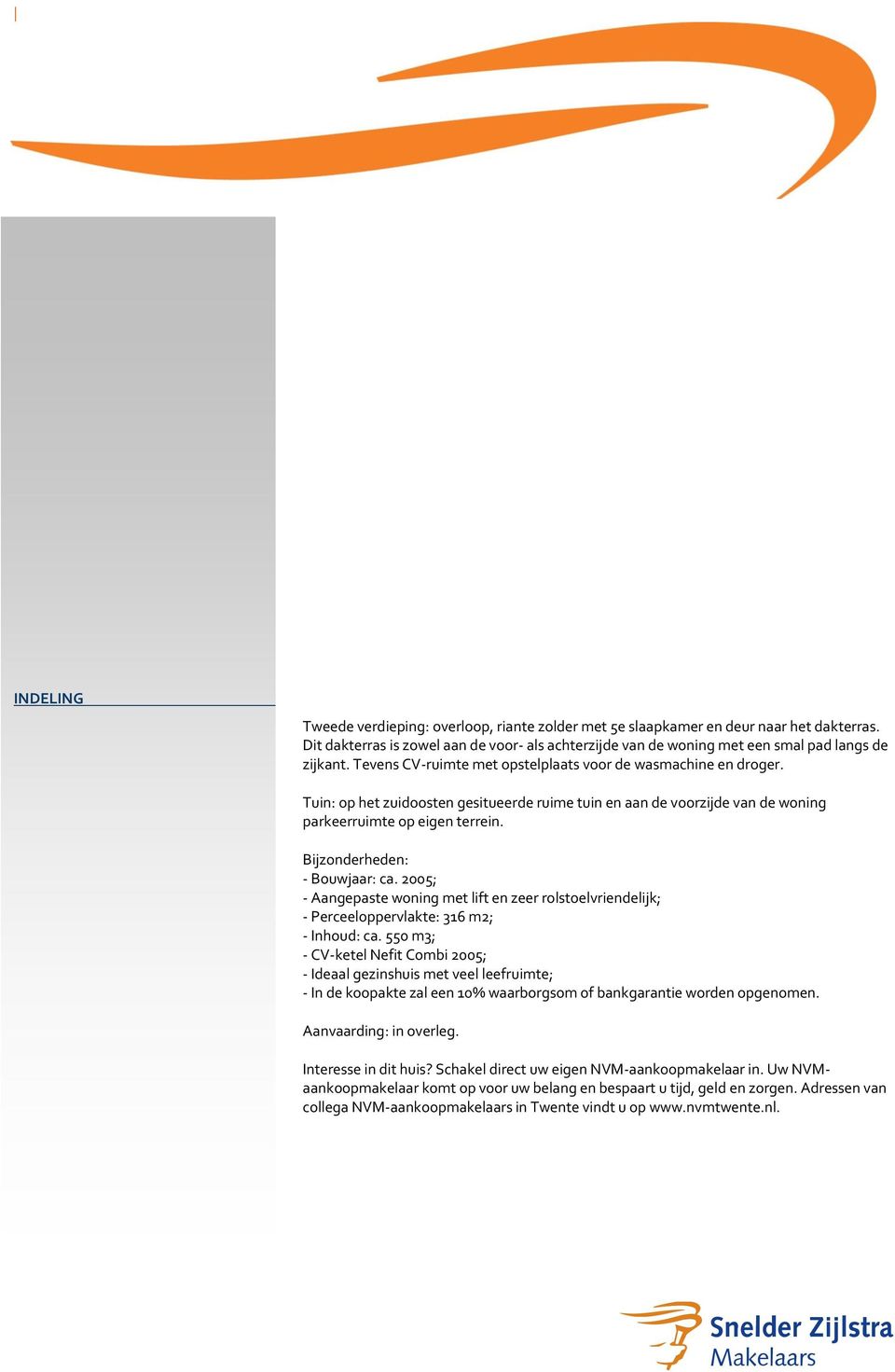 Bijzonderheden: Bouwjaar: ca. 2005; Aangepaste woning met lift en zeer rolstoelvriendelijk; Perceeloppervlakte: 316 m2; Inhoud: ca.