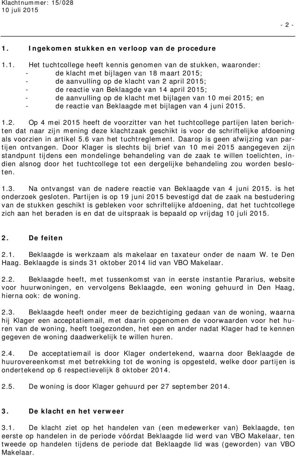 1. Het tuchtcollege heeft kennis genomen van de stukken, waaronder: - de klacht met bijlagen van 18 maart 2015; - de aanvulling op de klacht van 2 april 2015; - de reactie van Beklaagde van 14 april