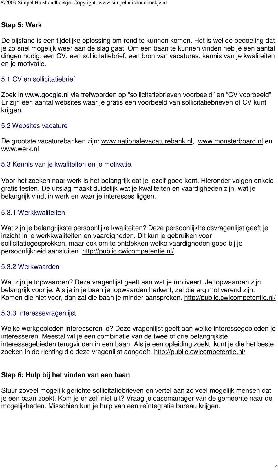 google.nl via trefwoorden op sollicitatiebrieven voorbeeld en CV voorbeeld. Er zijn een aantal websites waar je gratis een voorbeeld van sollicitatiebrieven of CV kunt krijgen. 5.