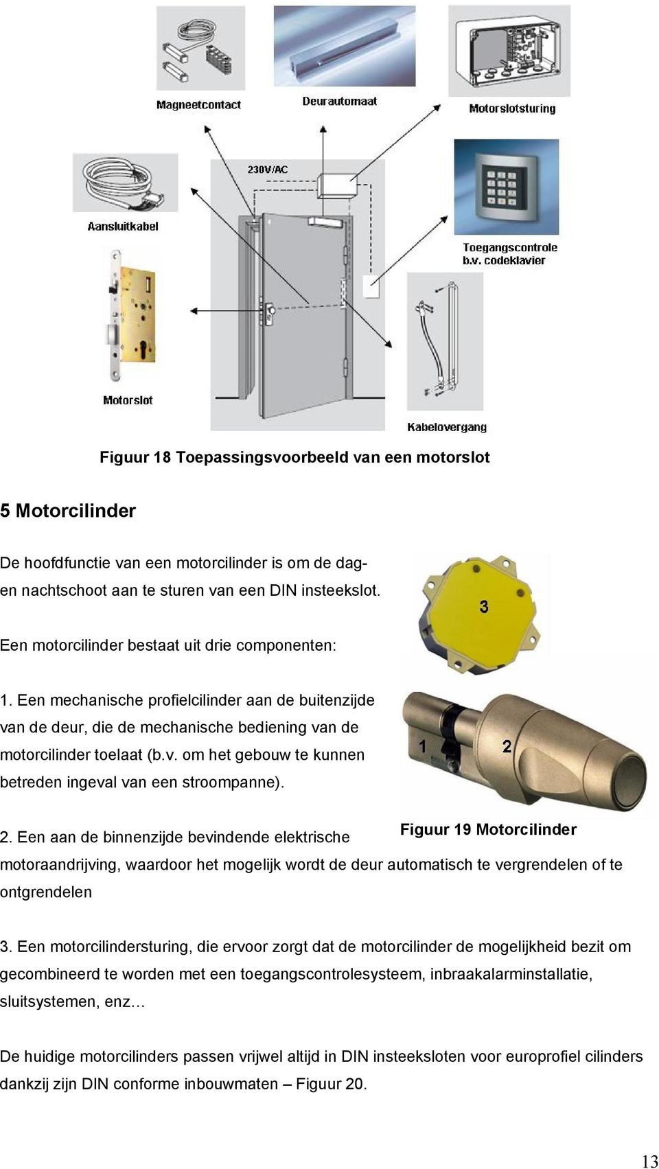 2. Een aan de binnenzijde bevindende elektrische Figuur 19 Motorcilinder motoraandrijving, waardoor het mogelijk wordt de deur automatisch te vergrendelen of te ontgrendelen 3.