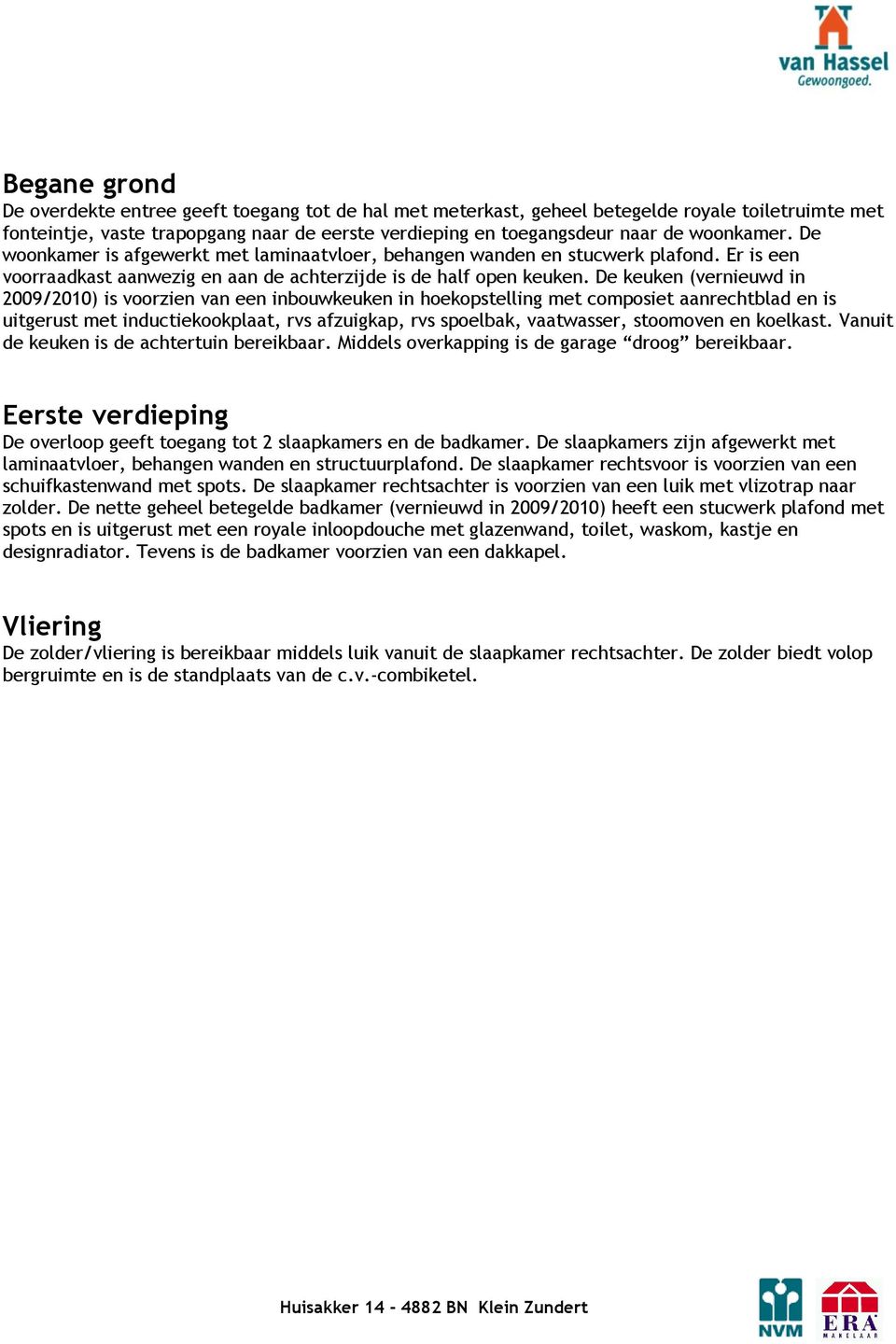 De keuken (vernieuwd in 2009/2010) is voorzien van een inbouwkeuken in hoekopstelling met composiet aanrechtblad en is uitgerust met inductiekookplaat, rvs afzuigkap, rvs spoelbak, vaatwasser,