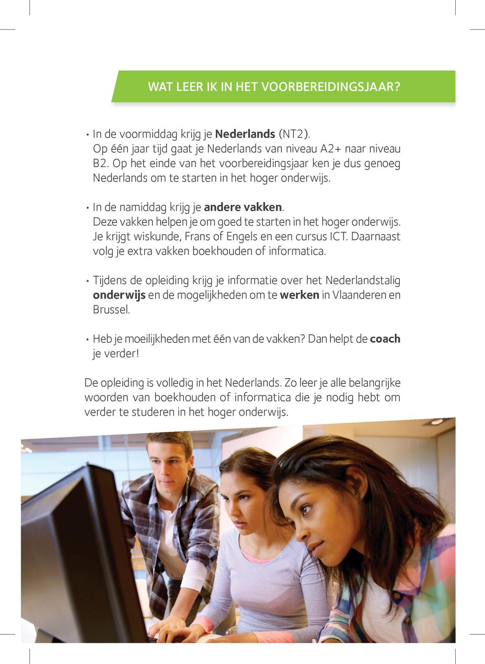 Deze vakken helpen je om goed te starten in het hoger onderwijs. Je krijgt wiskunde, Frans of Engels en een cursus ICT. Daarnaast volg je extra vakken boekhouden of informatica.