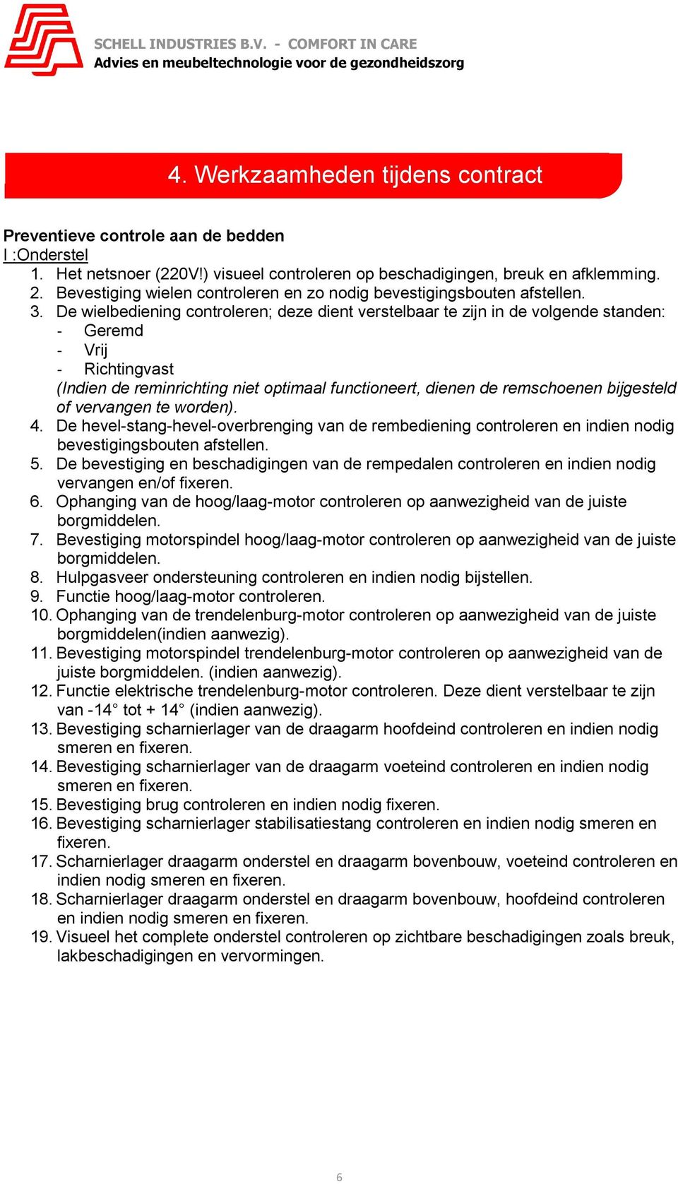 De wielbediening controleren; deze dient verstelbaar te zijn in de volgende standen: - Geremd - Vrij - Richtingvast (Indien de reminrichting niet optimaal functioneert, dienen de remschoenen