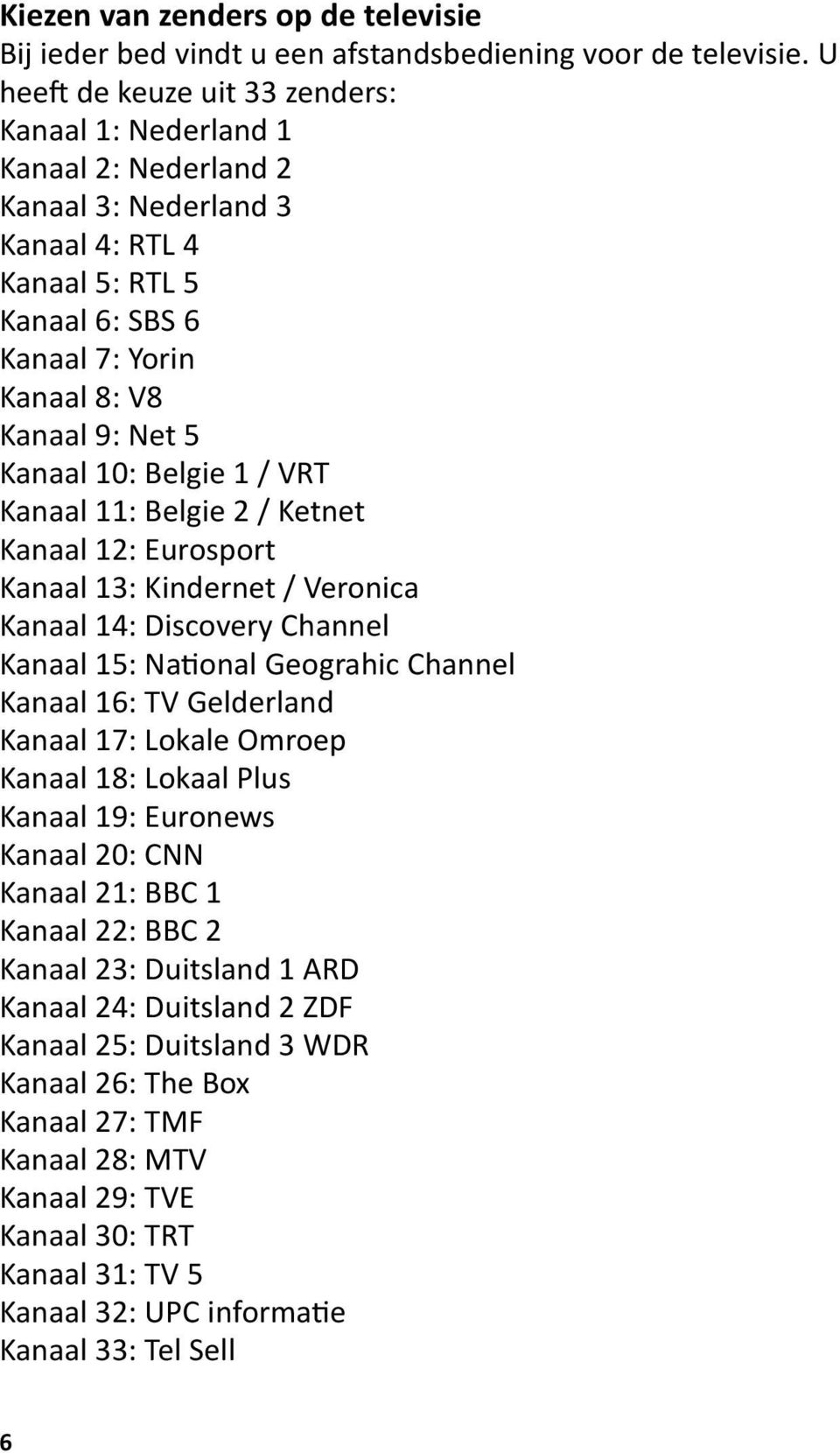 10: Belgie 1 / VRT Kanaal 11: Belgie 2 / Ketnet Kanaal 12: Eurosport Kanaal 13: Kindernet / Veronica Kanaal 14: Discovery Channel Kanaal 15: National Geograhic Channel Kanaal 16: TV Gelderland Kanaal