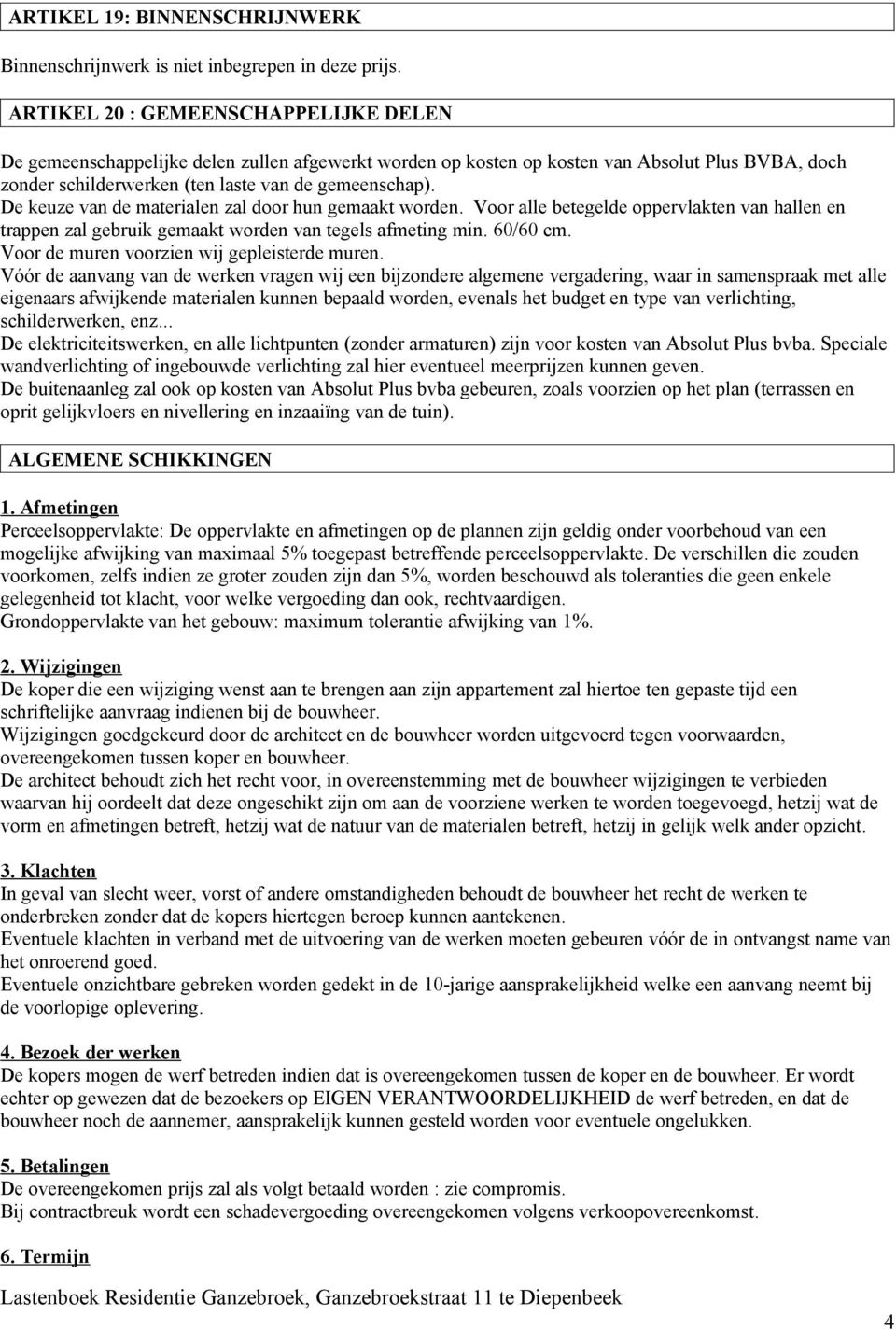 De keuze van de materialen zal door hun gemaakt worden. Voor alle betegelde oppervlakten van hallen en trappen zal gebruik gemaakt worden van tegels afmeting min. 60/60 cm.