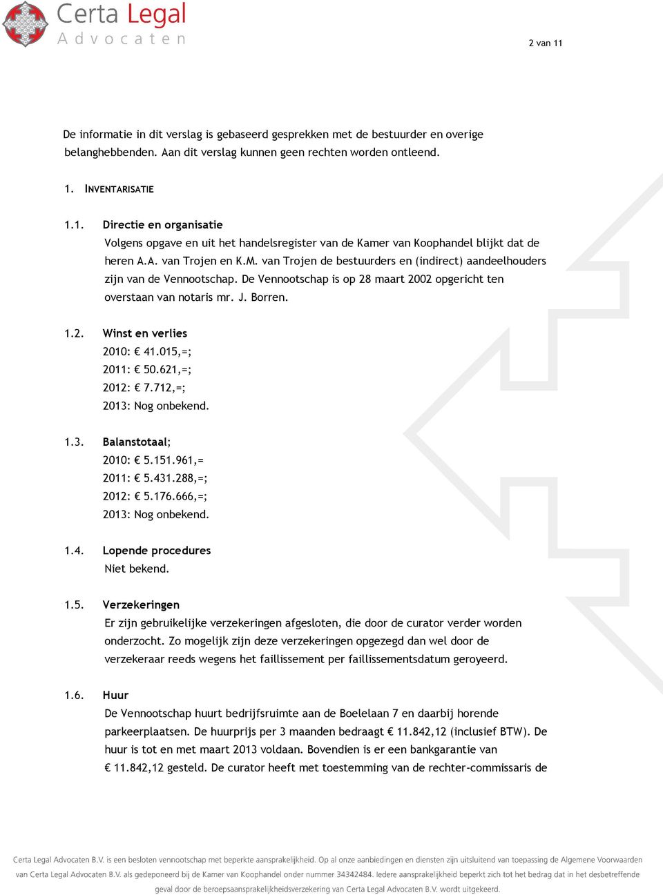 015,=; 2011: 50.621,=; 2012: 7.712,=; 2013: Nog onbekend. 1.3. Balanstotaal; 2010: 5.151.961,= 2011: 5.431.288,=; 2012: 5.176.666,=; 2013: Nog onbekend. 1.4. Lopende procedures Niet bekend. 1.5. Verzekeringen Er zijn gebruikelijke verzekeringen afgesloten, die door de curator verder worden onderzocht.