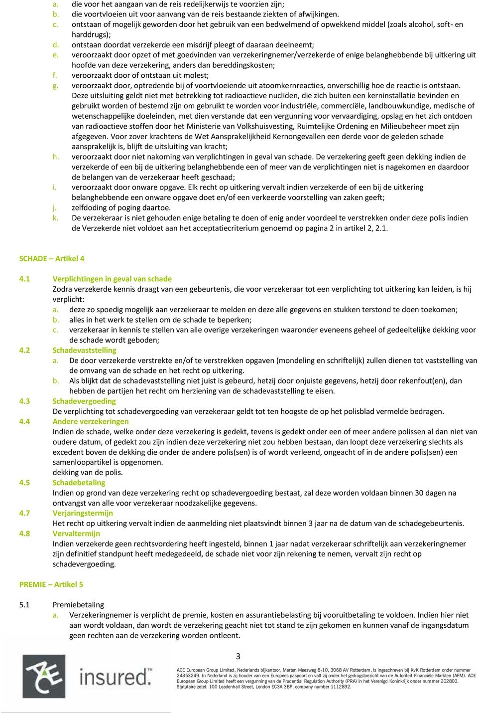 veroorzaakt door opzet of met goedvinden van verzekeringnemer/verzekerde of enige belanghebbende bij uitkering uit hoofde van deze verzekering, anders dan bereddingskosten; f.