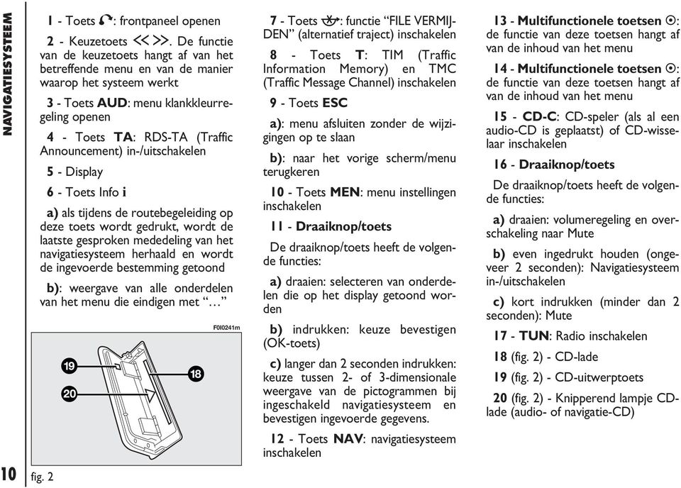 in-/uitschakelen 5 - Display 6 - Toets Info i a) als tijdens de routebegeleiding op deze toets wordt gedrukt, wordt de laatste gesproken mededeling van het navigatiesysteem herhaald en wordt de