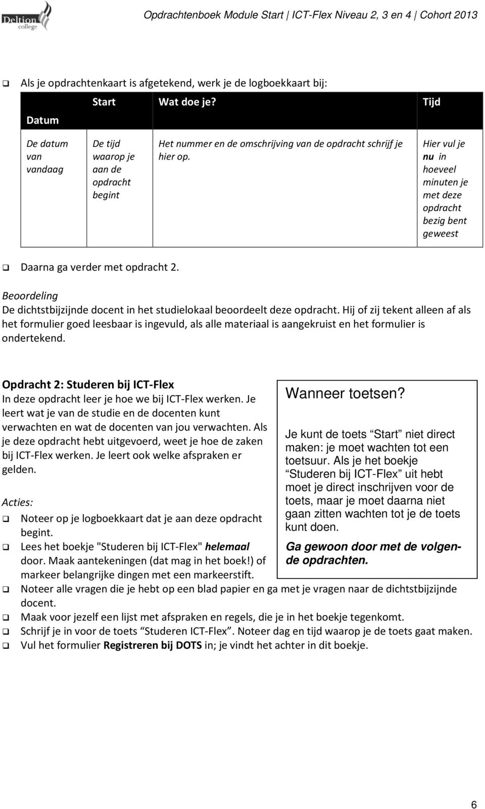 Hier vul je nu in hoeveel minuten je met deze opdracht bezig bent geweest Daarna ga verder met opdracht 2. Beoordeling De dichtstbijzijnde docent in het studielokaal beoordeelt deze opdracht.