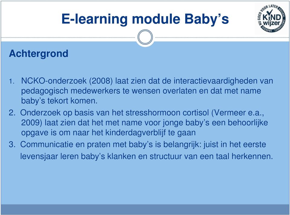 name baby s tekort komen. 2. Onderzoek op basis van het stresshormoon cortisol (Vermeer e.a., 2009) laat zien dat het met name voor jonge baby s een behoorlijke opgave is om naar het kinderdagverblijf te gaan 3.