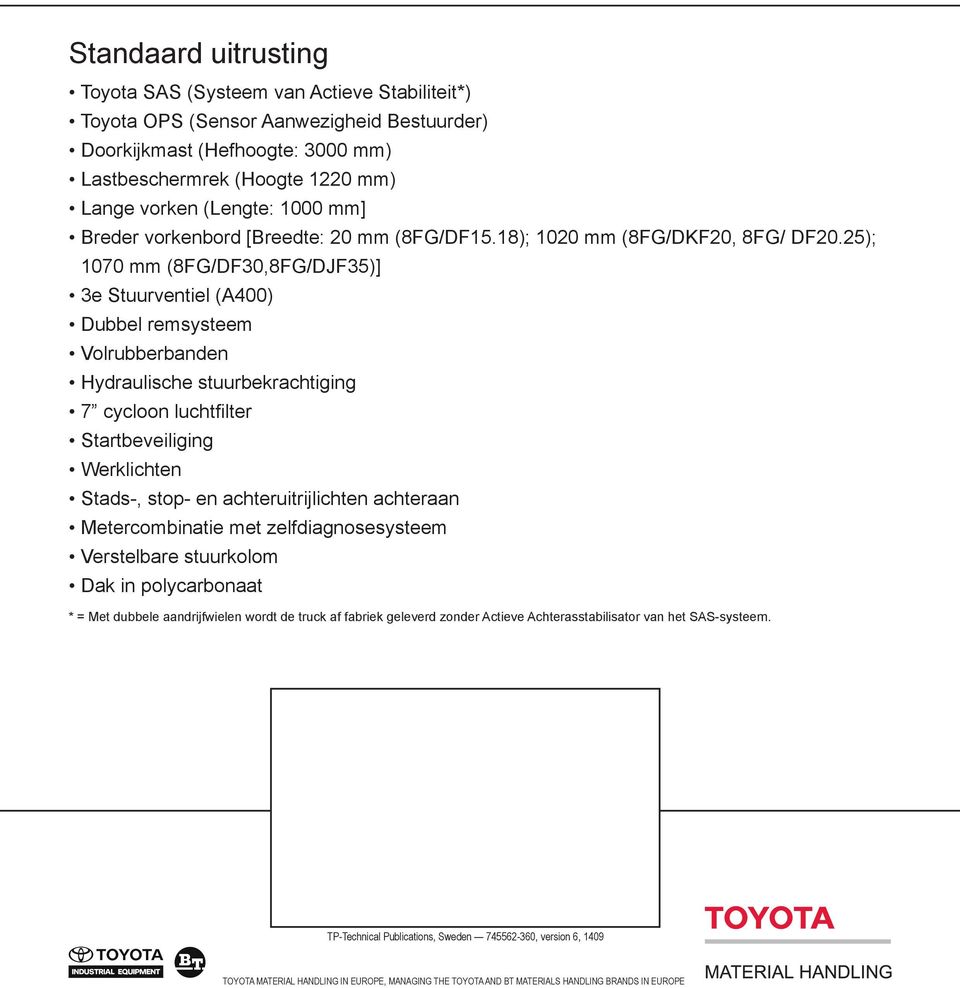 25); 1070 mm (8FG/DF30,8FG/DJF35)] 3e Stuurventiel (A400) Dubbel remsysteem Volrubberbanden Hydraulische stuurbekrachtiging 7 cycloon luchtfilter Startbeveiliging Werklichten Stads-, stop- en