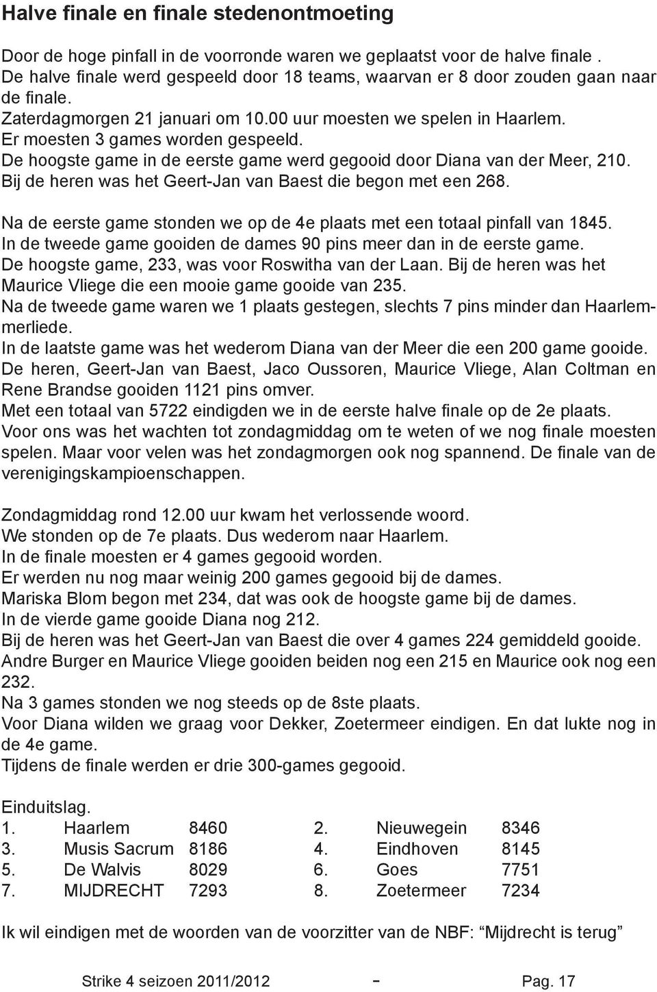 De hoogste game in de eerste game werd gegooid door Diana van der Meer, 210. Bij de heren was het Geert-Jan van Baest die begon met een 268.