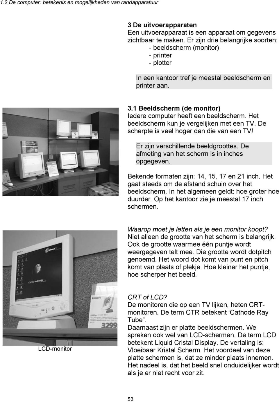 1 Beeldscherm (de monitor) Iedere computer heeft een beeldscherm. Het beeldscherm kun je vergelijken met een TV. De scherpte is veel hoger dan die van een TV! Er zijn verschillende beeldgroottes.