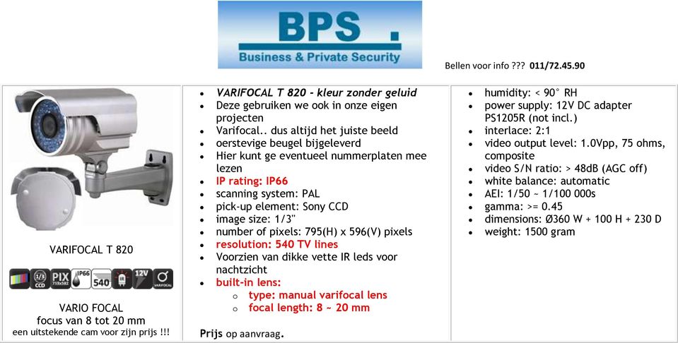 pixels: 795(H) x 596(V) pixels resolution: 540 TV lines Voorzien van dikke vette IR leds voor nachtzicht built-in lens: o type: manual varifocal lens o focal length: 8 ~ 20 mm Bellen voor info?