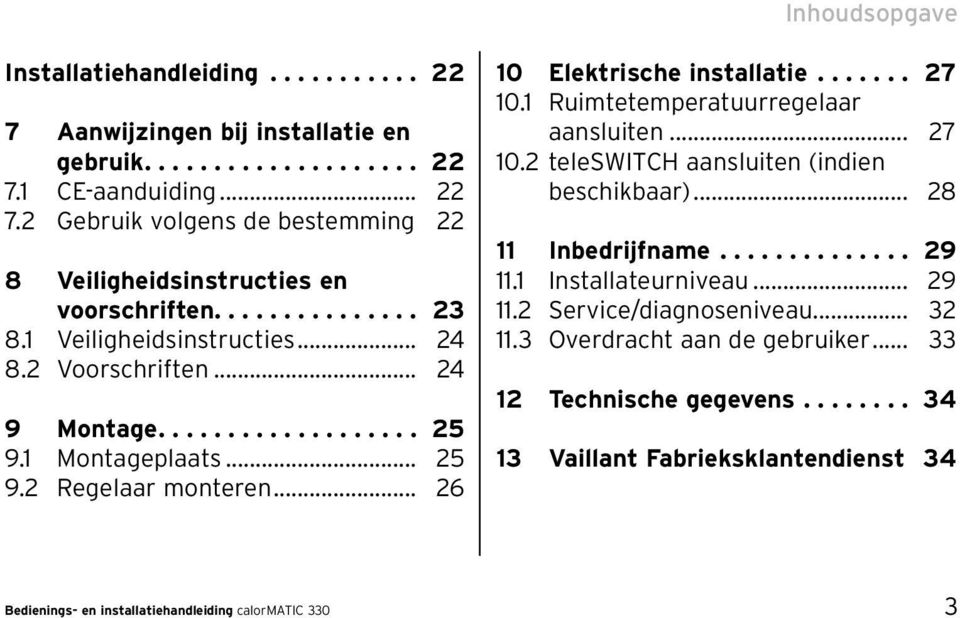 1 Ruimtetemperatuurregelaar aansluiten... 27 10.2 teleswitch aansluiten (indien beschikbaar)... 28 11 Inbedrijfname.............. 29 11.1 Installateurniveau... 29 11.2 Service/diagnoseniveau.