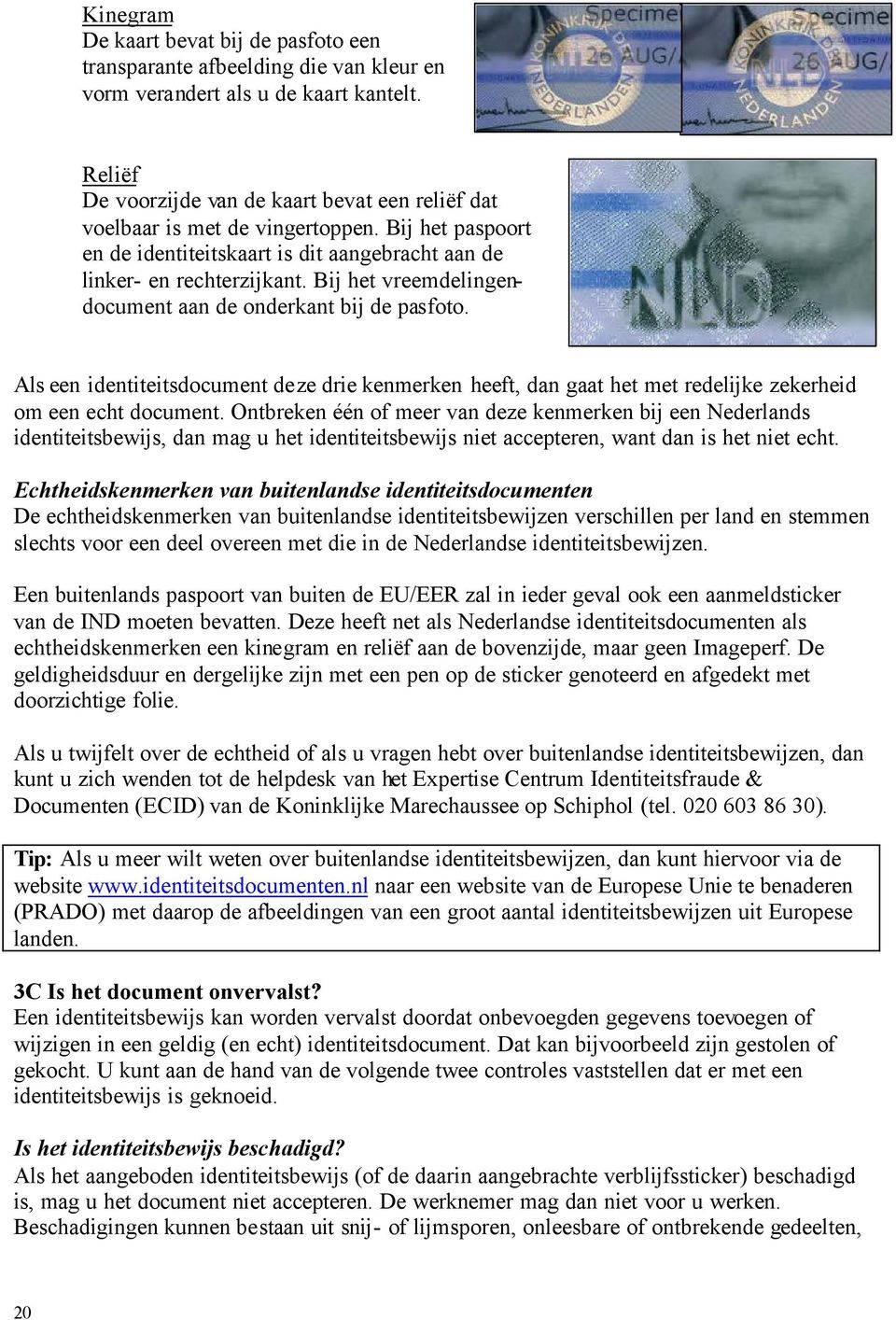 Bij het vreemdelingendocument aan de onderkant bij de pasfoto. Als een identiteitsdocument deze drie kenmerken heeft, dan gaat het met redelijke zekerheid om een echt document.