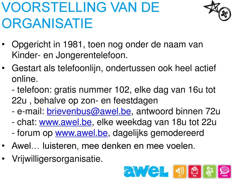 - telefoon: gratis nummer 102, elke dag van 16u tot 22u, behalve op zon- en feestdagen - e-mail: brievenbus@awel.