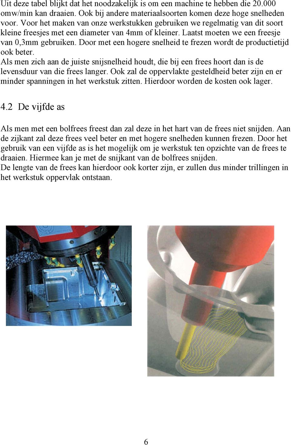 Door met een hogere snelheid te frezen wordt de productietijd ook beter. Als men zich aan de juiste snijsnelheid houdt, die bij een frees hoort dan is de levensduur van die frees langer.