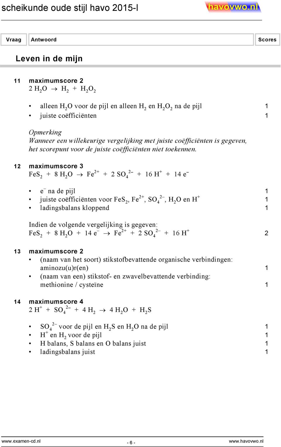 12 maximumscore 3 FeS 2 + 8 H 2 O Fe 2+ + 2 SO 4 2 + 16 H + + 14 e e na de pijl 1 juiste coëfficiënten voor FeS 2, Fe 2+, SO 2 4, H 2 O en H + 1 ladingsbalans kloppend 1 Indien de volgende