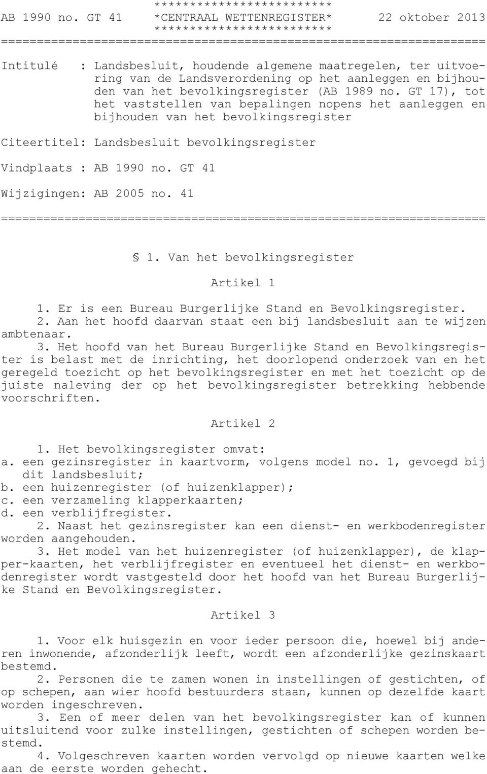 GT 41 Wijzigingen: AB 2005 no. 41 = 1. Van het bevolkingsregister Artikel 1 1. Er is een Bureau Burgerlijke Stand en Bevolkingsregister. 2. Aan het hoofd daarvan staat een bij landsbesluit aan te wijzen ambtenaar.